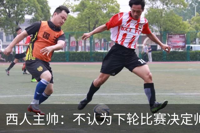 西人主帅：不认为下轮比赛决定帅位；唯一让我生气的是无法赢球