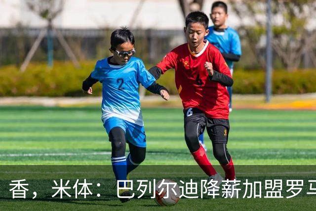 香，米体：巴列尔迪降薪加盟罗马，如今已成防线领袖